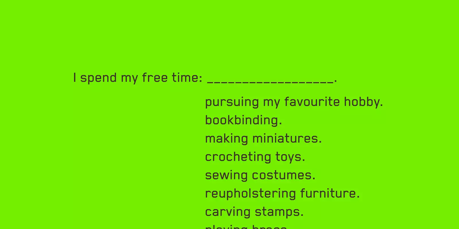 A neon green background with the following text: I spend my free time:_____________.  pursuing my favourite hobby. bookbinding. making miniatures. crocheting toys. sewing costumes. reupholstering furniture. carving stamps. playing brass.